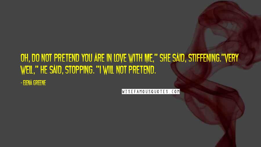 Elena Greene Quotes: Oh, do not pretend you are in love with me," she said, stiffening."Very well," he said, stopping. "I will not pretend.