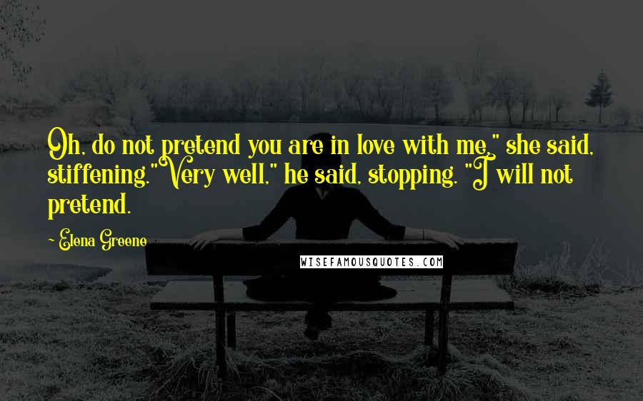 Elena Greene Quotes: Oh, do not pretend you are in love with me," she said, stiffening."Very well," he said, stopping. "I will not pretend.