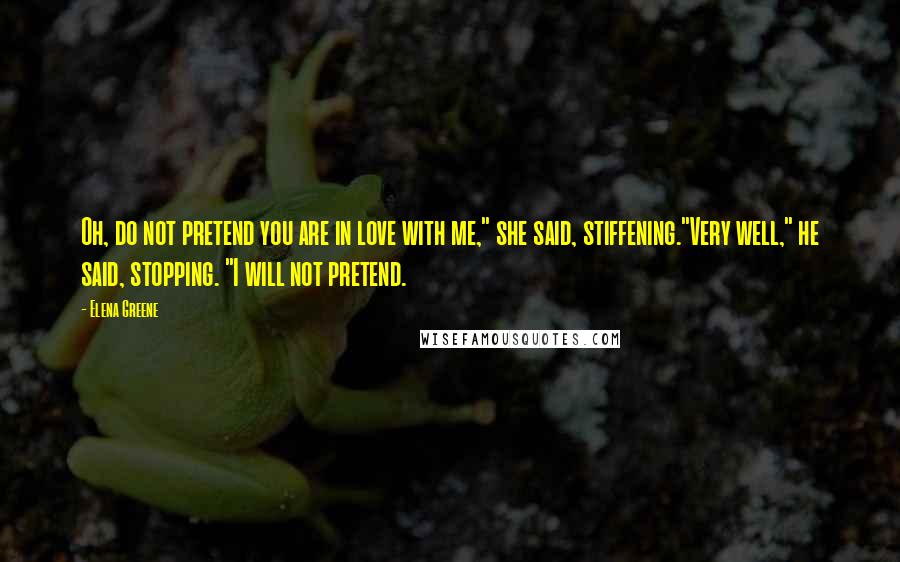 Elena Greene Quotes: Oh, do not pretend you are in love with me," she said, stiffening."Very well," he said, stopping. "I will not pretend.