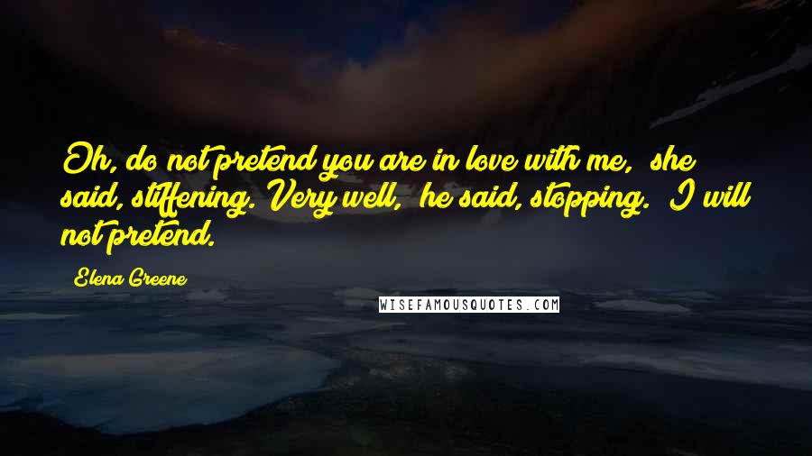 Elena Greene Quotes: Oh, do not pretend you are in love with me," she said, stiffening."Very well," he said, stopping. "I will not pretend.