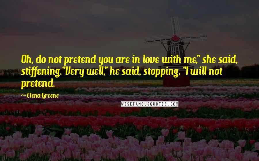 Elena Greene Quotes: Oh, do not pretend you are in love with me," she said, stiffening."Very well," he said, stopping. "I will not pretend.