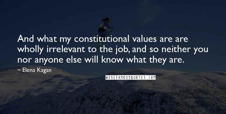 Elena Kagan Quotes: And what my constitutional values are are wholly irrelevant to the job, and so neither you nor anyone else will know what they are.