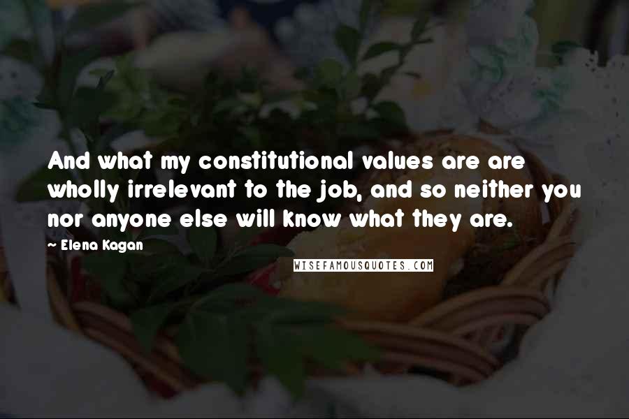 Elena Kagan Quotes: And what my constitutional values are are wholly irrelevant to the job, and so neither you nor anyone else will know what they are.