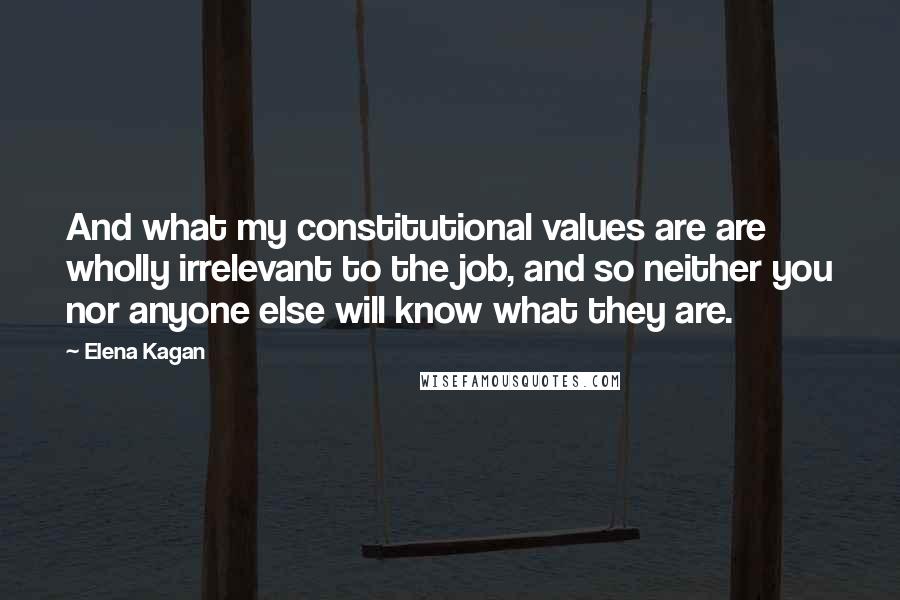 Elena Kagan Quotes: And what my constitutional values are are wholly irrelevant to the job, and so neither you nor anyone else will know what they are.