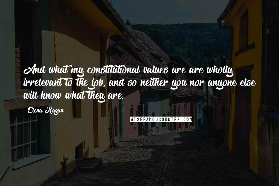 Elena Kagan Quotes: And what my constitutional values are are wholly irrelevant to the job, and so neither you nor anyone else will know what they are.