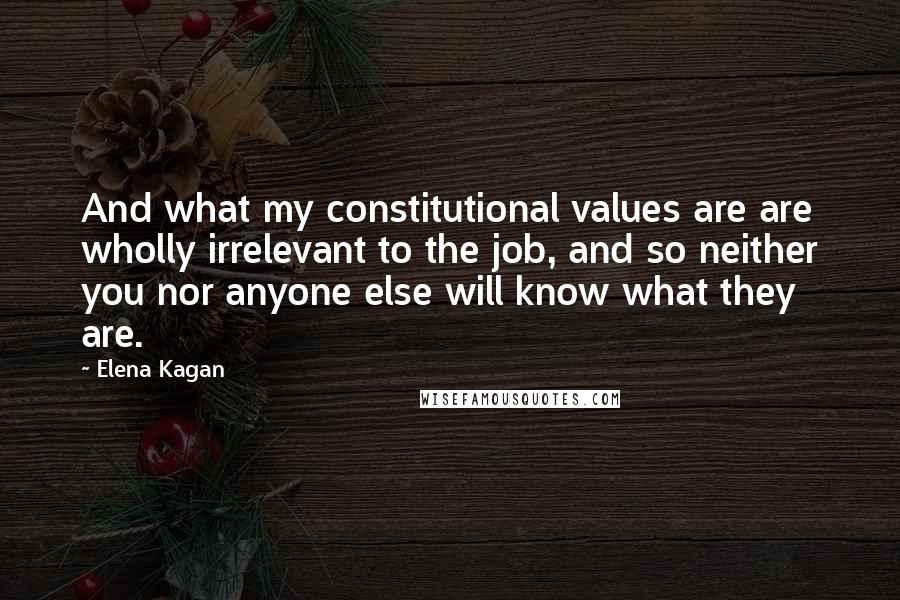 Elena Kagan Quotes: And what my constitutional values are are wholly irrelevant to the job, and so neither you nor anyone else will know what they are.