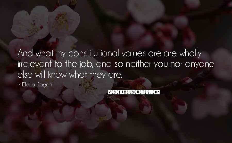 Elena Kagan Quotes: And what my constitutional values are are wholly irrelevant to the job, and so neither you nor anyone else will know what they are.