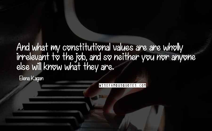 Elena Kagan Quotes: And what my constitutional values are are wholly irrelevant to the job, and so neither you nor anyone else will know what they are.