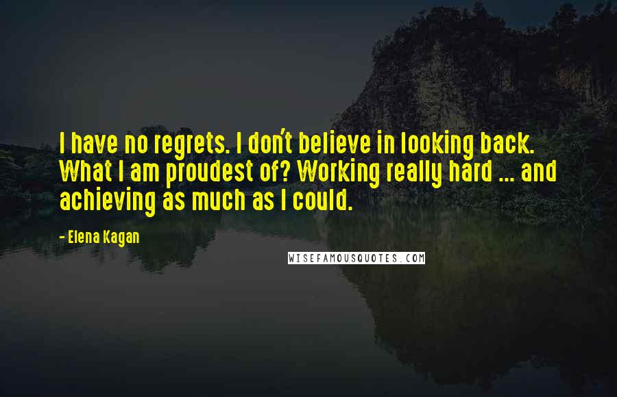 Elena Kagan Quotes: I have no regrets. I don't believe in looking back. What I am proudest of? Working really hard ... and achieving as much as I could.