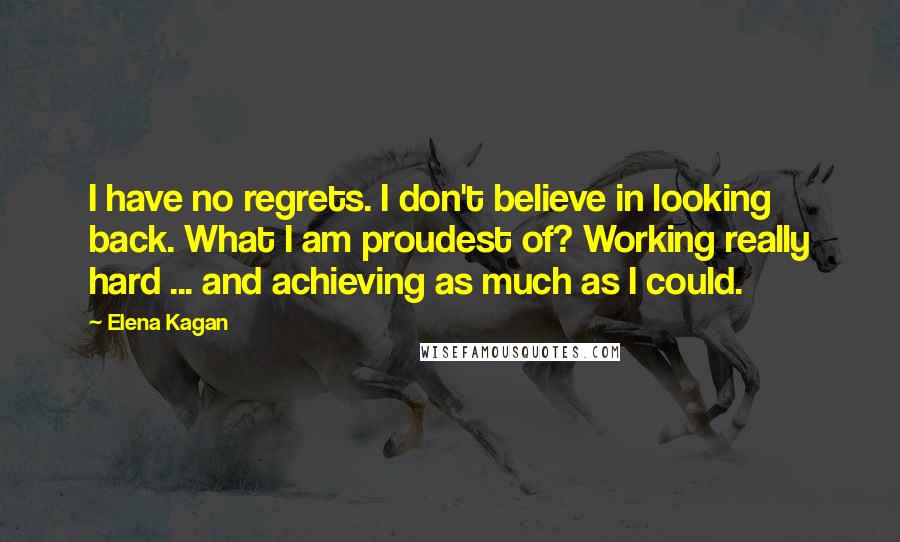 Elena Kagan Quotes: I have no regrets. I don't believe in looking back. What I am proudest of? Working really hard ... and achieving as much as I could.
