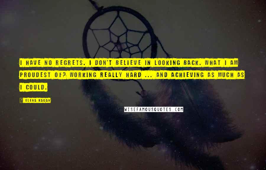 Elena Kagan Quotes: I have no regrets. I don't believe in looking back. What I am proudest of? Working really hard ... and achieving as much as I could.