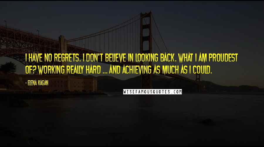 Elena Kagan Quotes: I have no regrets. I don't believe in looking back. What I am proudest of? Working really hard ... and achieving as much as I could.