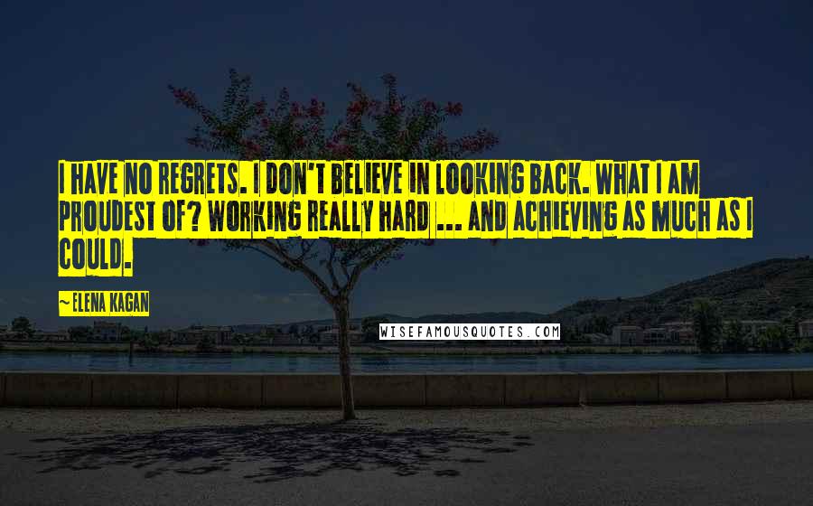 Elena Kagan Quotes: I have no regrets. I don't believe in looking back. What I am proudest of? Working really hard ... and achieving as much as I could.