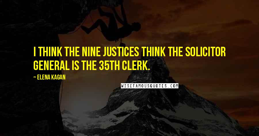 Elena Kagan Quotes: I think the nine justices think the solicitor general is the 35th clerk.