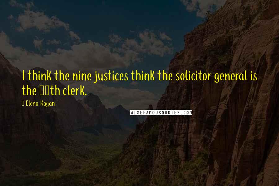 Elena Kagan Quotes: I think the nine justices think the solicitor general is the 35th clerk.