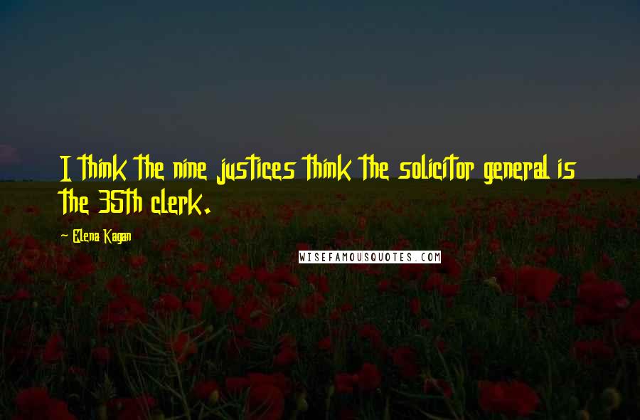 Elena Kagan Quotes: I think the nine justices think the solicitor general is the 35th clerk.