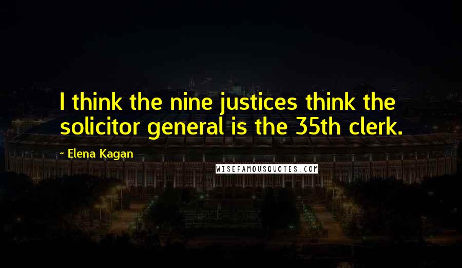 Elena Kagan Quotes: I think the nine justices think the solicitor general is the 35th clerk.