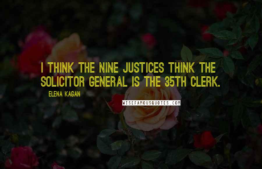 Elena Kagan Quotes: I think the nine justices think the solicitor general is the 35th clerk.