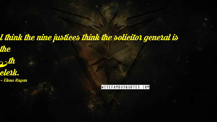 Elena Kagan Quotes: I think the nine justices think the solicitor general is the 35th clerk.