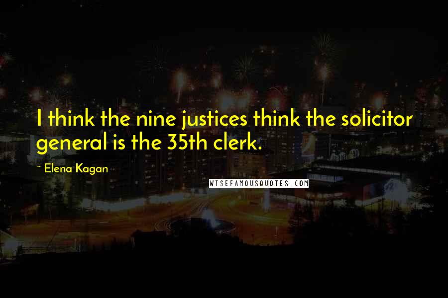 Elena Kagan Quotes: I think the nine justices think the solicitor general is the 35th clerk.