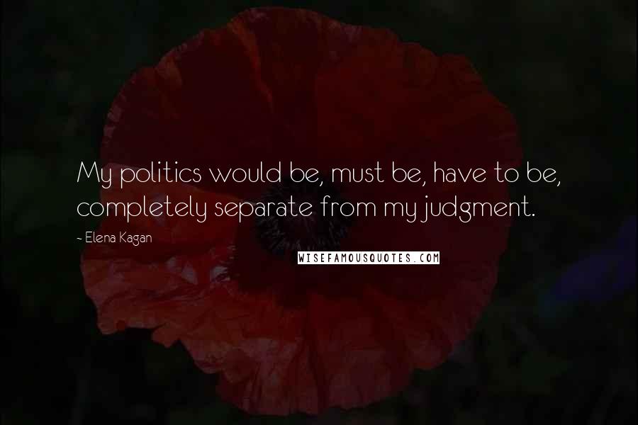 Elena Kagan Quotes: My politics would be, must be, have to be, completely separate from my judgment.