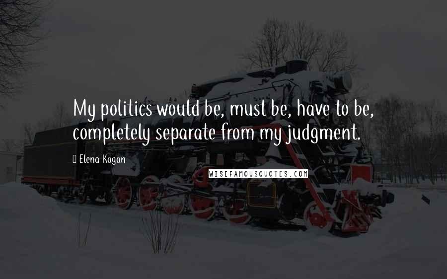 Elena Kagan Quotes: My politics would be, must be, have to be, completely separate from my judgment.