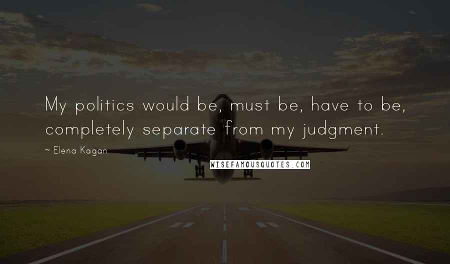 Elena Kagan Quotes: My politics would be, must be, have to be, completely separate from my judgment.