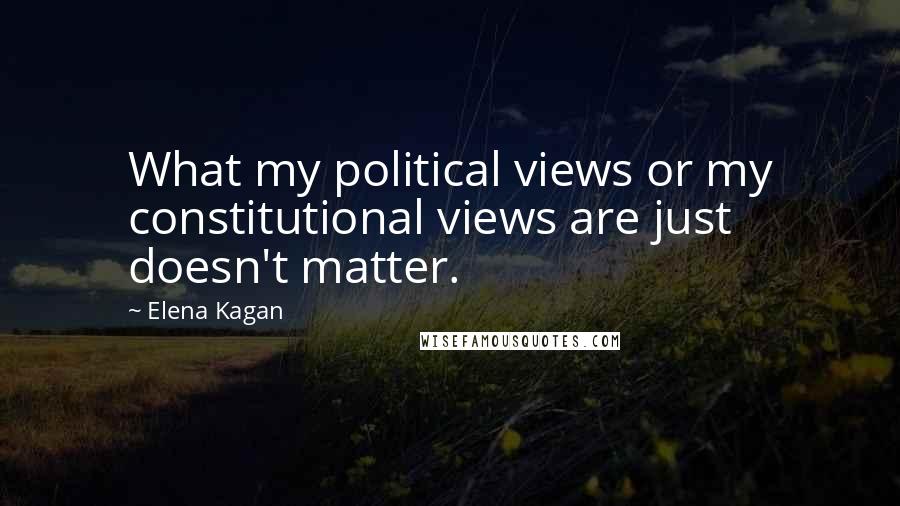 Elena Kagan Quotes: What my political views or my constitutional views are just doesn't matter.