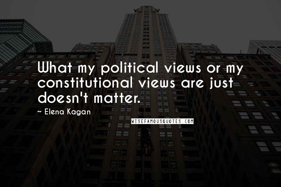 Elena Kagan Quotes: What my political views or my constitutional views are just doesn't matter.