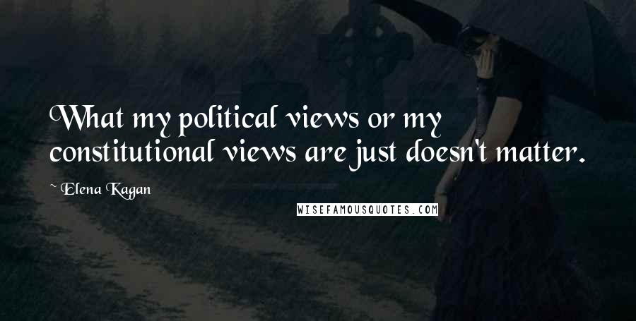 Elena Kagan Quotes: What my political views or my constitutional views are just doesn't matter.