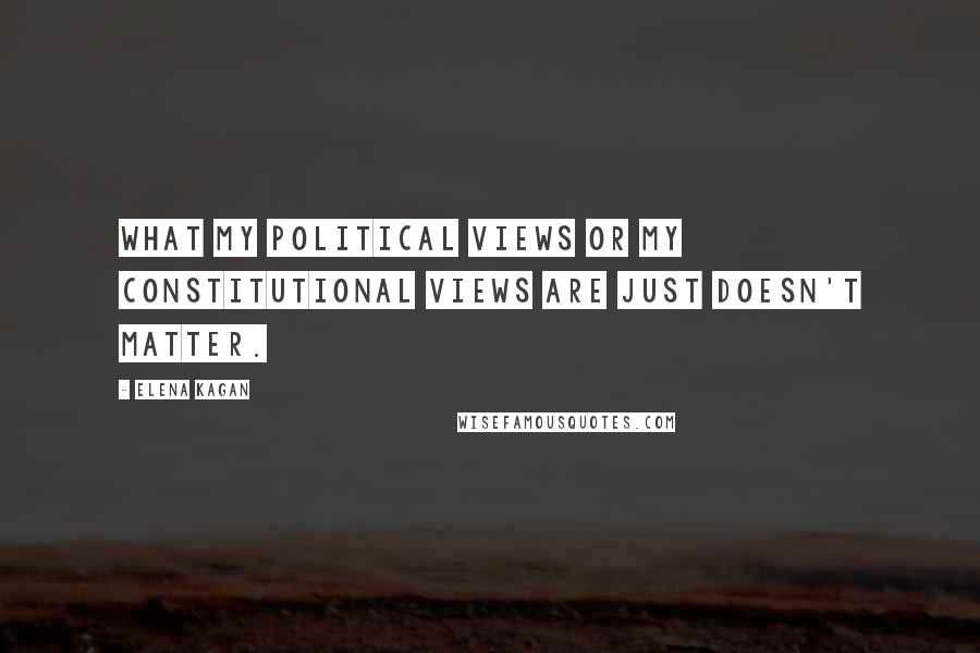 Elena Kagan Quotes: What my political views or my constitutional views are just doesn't matter.