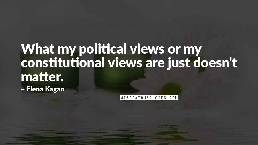 Elena Kagan Quotes: What my political views or my constitutional views are just doesn't matter.