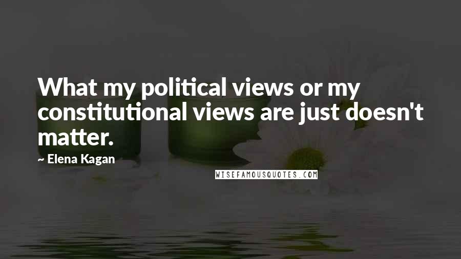 Elena Kagan Quotes: What my political views or my constitutional views are just doesn't matter.