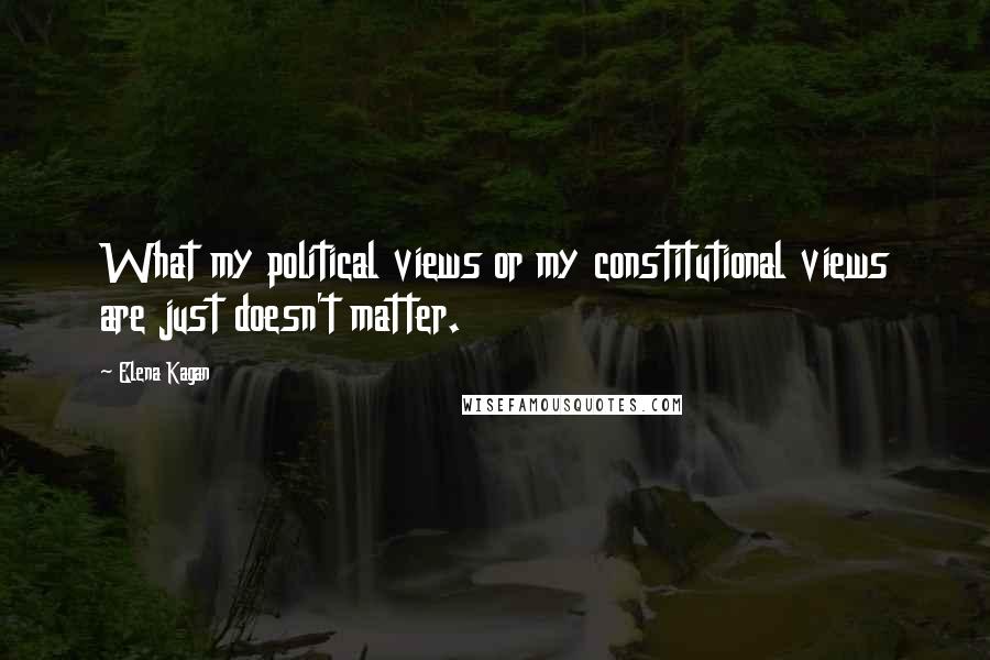 Elena Kagan Quotes: What my political views or my constitutional views are just doesn't matter.