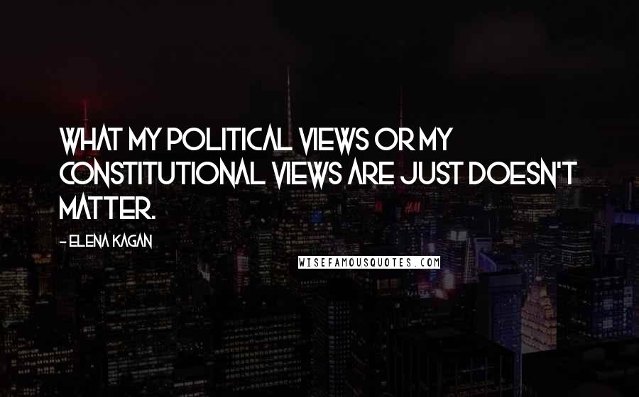 Elena Kagan Quotes: What my political views or my constitutional views are just doesn't matter.