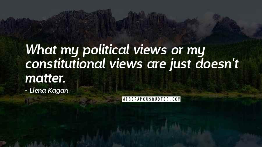 Elena Kagan Quotes: What my political views or my constitutional views are just doesn't matter.