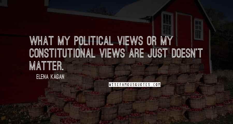 Elena Kagan Quotes: What my political views or my constitutional views are just doesn't matter.