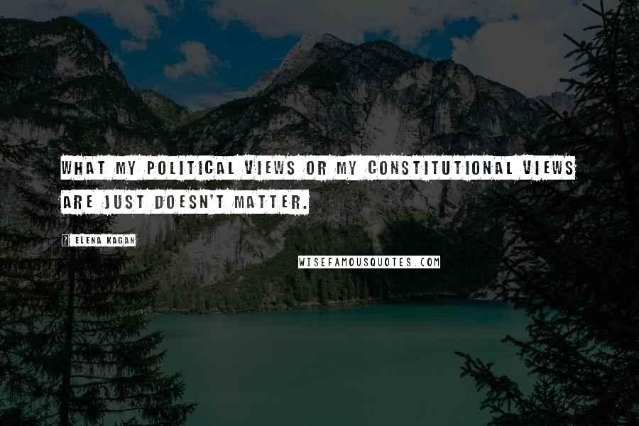 Elena Kagan Quotes: What my political views or my constitutional views are just doesn't matter.