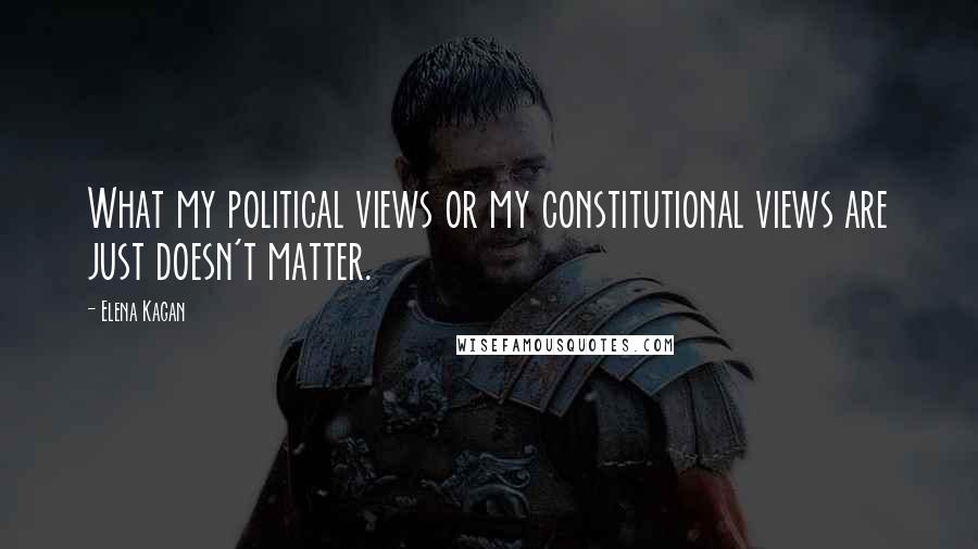 Elena Kagan Quotes: What my political views or my constitutional views are just doesn't matter.