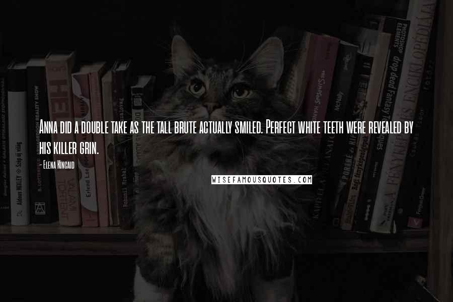 Elena Kincaid Quotes: Anna did a double take as the tall brute actually smiled. Perfect white teeth were revealed by his killer grin.