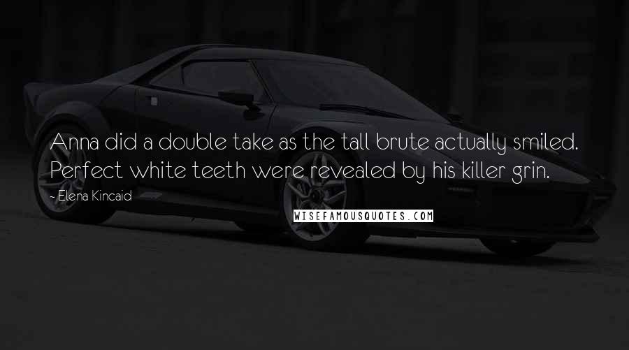 Elena Kincaid Quotes: Anna did a double take as the tall brute actually smiled. Perfect white teeth were revealed by his killer grin.
