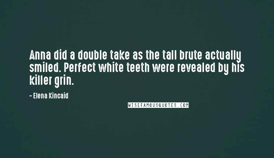 Elena Kincaid Quotes: Anna did a double take as the tall brute actually smiled. Perfect white teeth were revealed by his killer grin.