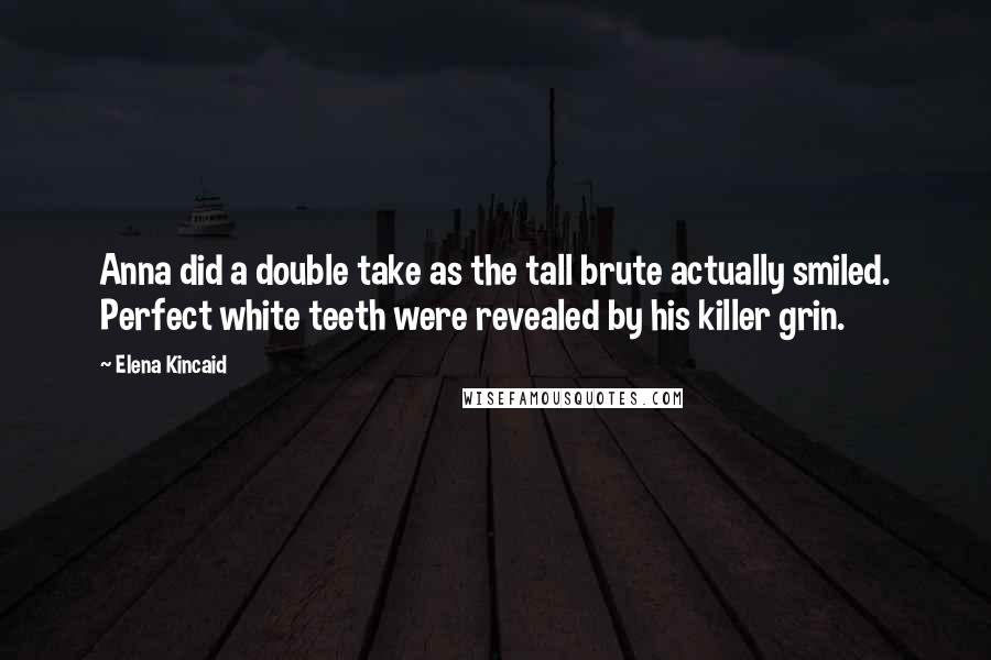 Elena Kincaid Quotes: Anna did a double take as the tall brute actually smiled. Perfect white teeth were revealed by his killer grin.