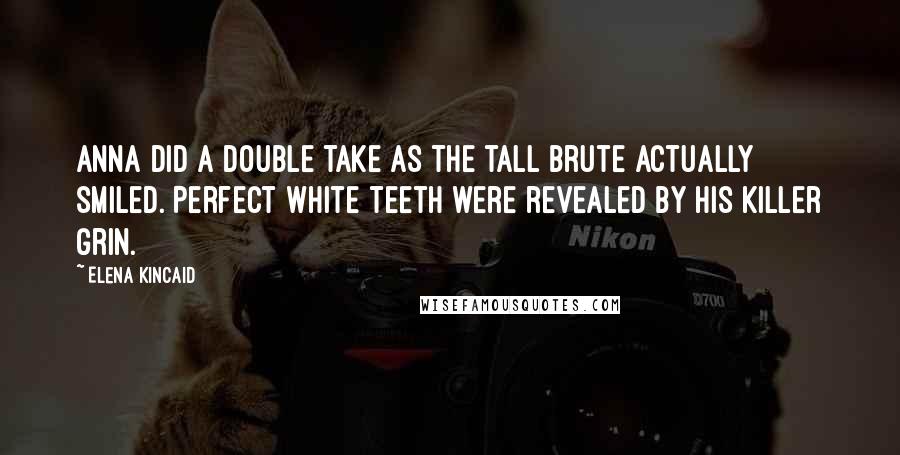 Elena Kincaid Quotes: Anna did a double take as the tall brute actually smiled. Perfect white teeth were revealed by his killer grin.