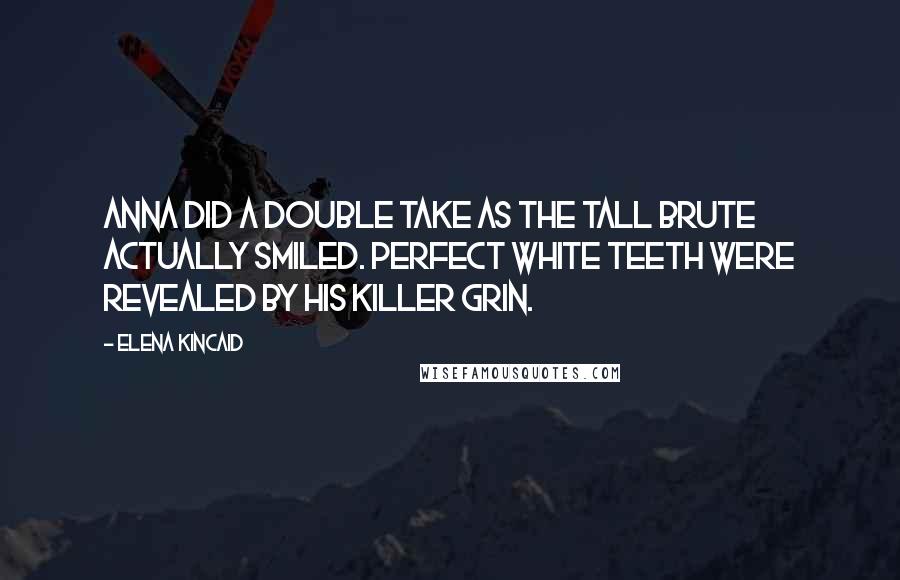 Elena Kincaid Quotes: Anna did a double take as the tall brute actually smiled. Perfect white teeth were revealed by his killer grin.