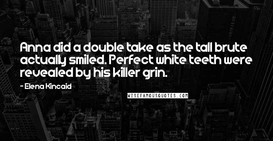 Elena Kincaid Quotes: Anna did a double take as the tall brute actually smiled. Perfect white teeth were revealed by his killer grin.