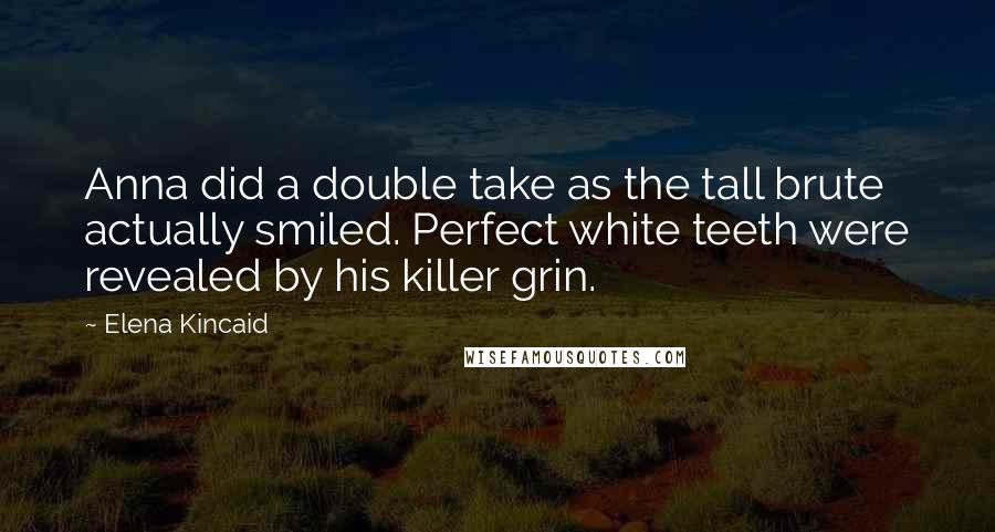 Elena Kincaid Quotes: Anna did a double take as the tall brute actually smiled. Perfect white teeth were revealed by his killer grin.