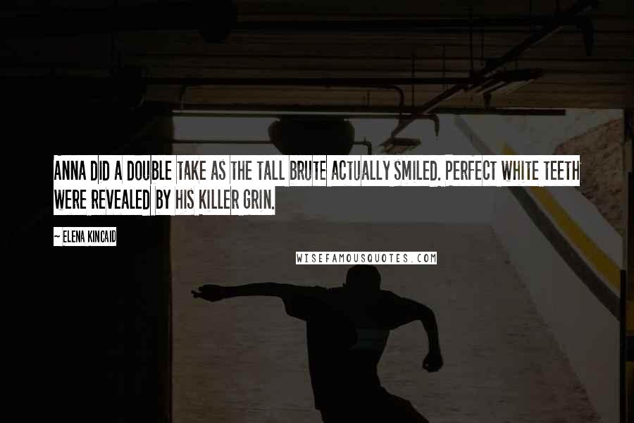 Elena Kincaid Quotes: Anna did a double take as the tall brute actually smiled. Perfect white teeth were revealed by his killer grin.