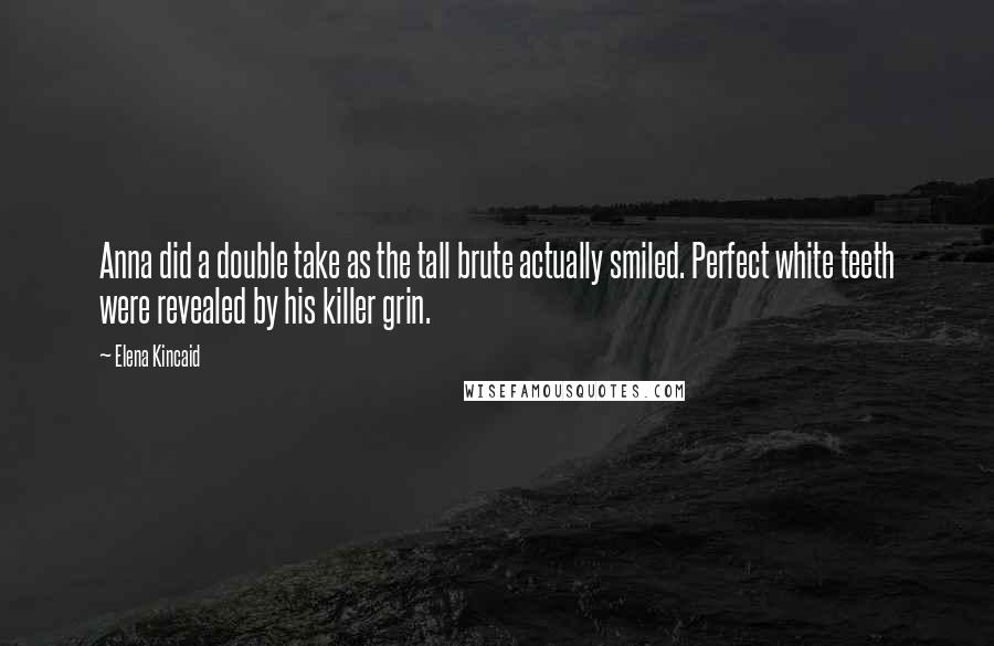 Elena Kincaid Quotes: Anna did a double take as the tall brute actually smiled. Perfect white teeth were revealed by his killer grin.