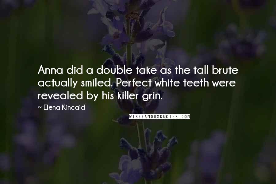 Elena Kincaid Quotes: Anna did a double take as the tall brute actually smiled. Perfect white teeth were revealed by his killer grin.